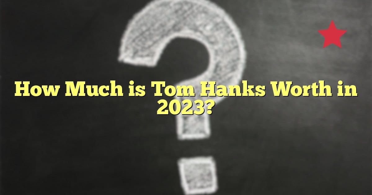 How Much is Tom Hanks Worth in 2023?