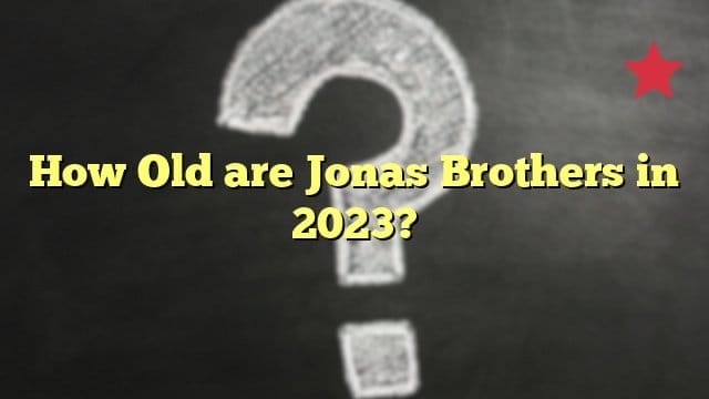 How Old are Jonas Brothers in 2023?